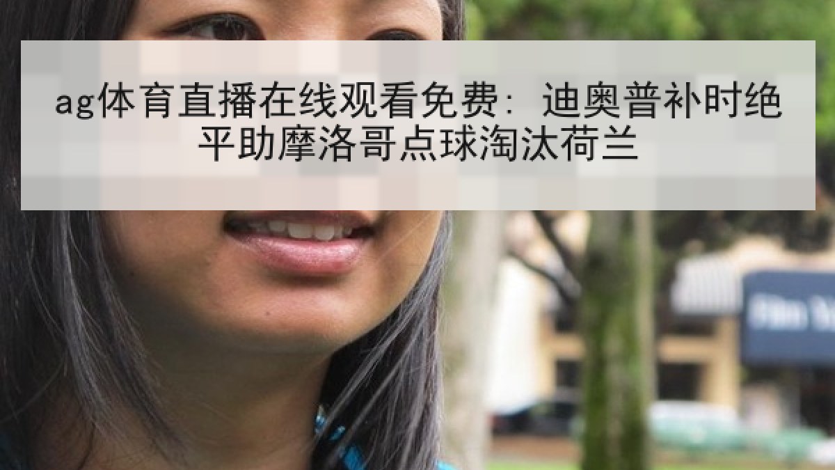 ag体育直播在线观看免费: 迪奥普补时绝平助摩洛哥点球淘汰荷兰 ag体育直播在线观看免费: 迪奥普补时绝平助摩洛哥点球淘汰荷兰