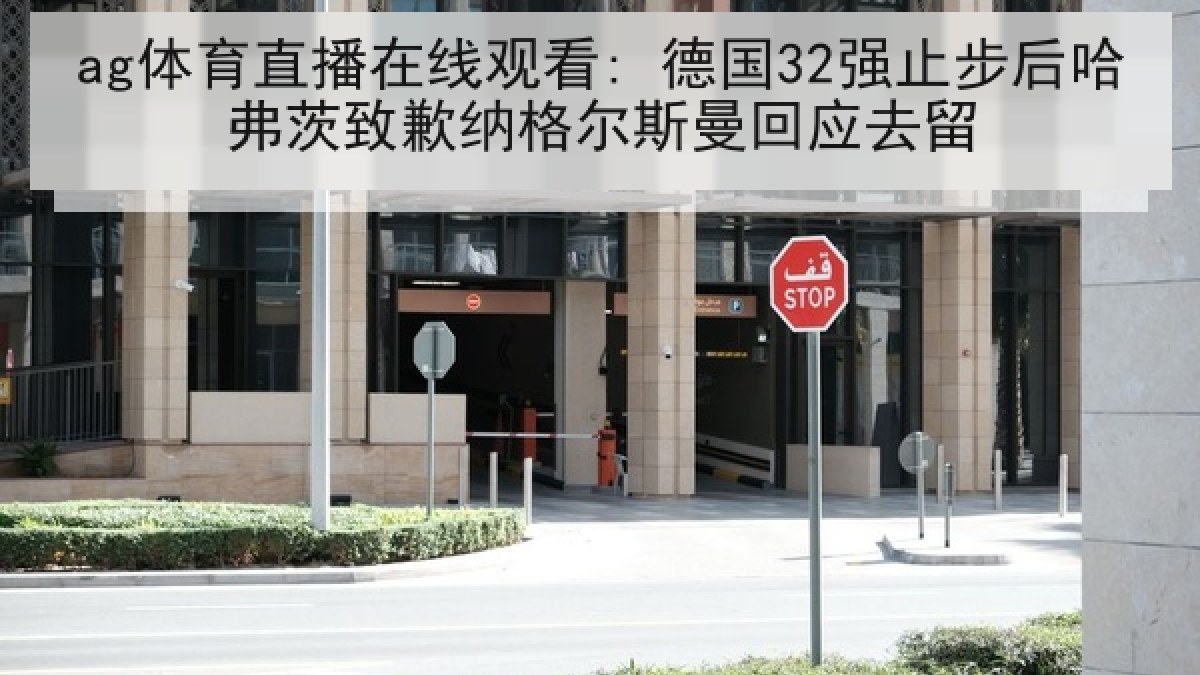 ag体育直播在线观看: 德国32强止步后哈弗茨致歉纳格尔斯曼回应去留