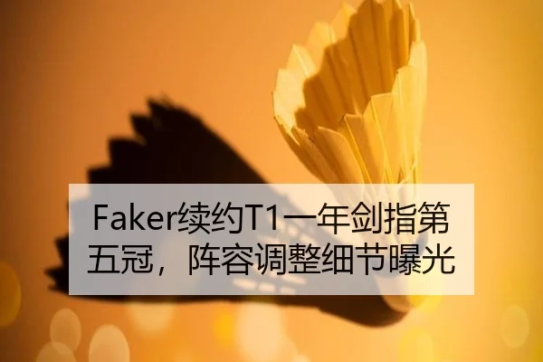 Faker续约T1一年剑指第五冠，阵容调整细节曝光