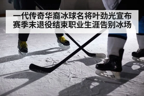 一代传奇华裔冰球名将叶劲光宣布赛季末退役结束职业生涯告别冰场