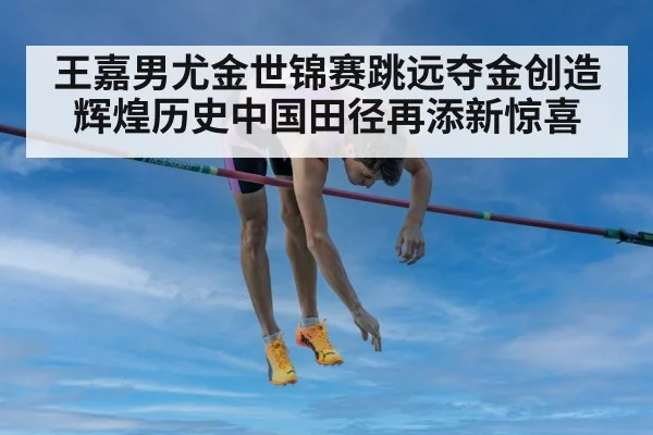 王嘉男尤金世锦赛跳远夺金创造辉煌历史中国田径再添新惊喜
