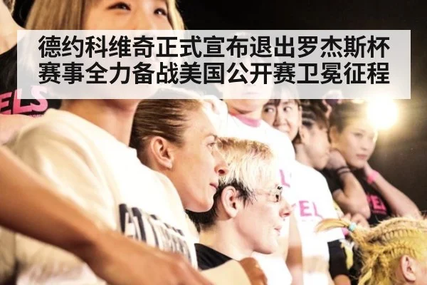 德约科维奇正式宣布退出罗杰斯杯赛事全力备战美国公开赛卫冕征程