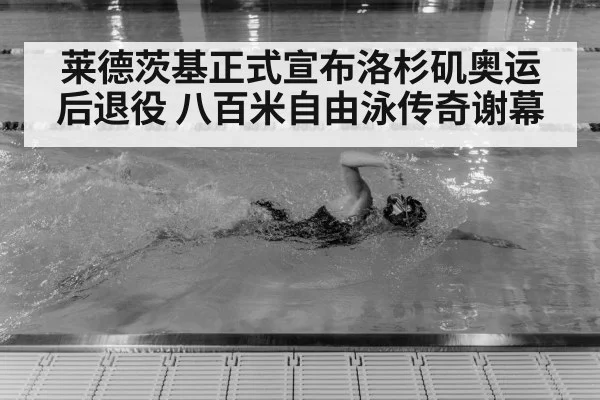 莱德茨基正式宣布洛杉矶奥运后退役 八百米自由泳传奇谢幕
