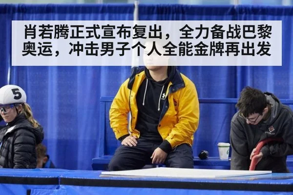 肖若腾正式宣布复出，全力备战巴黎奥运，冲击男子个人全能金牌再出发