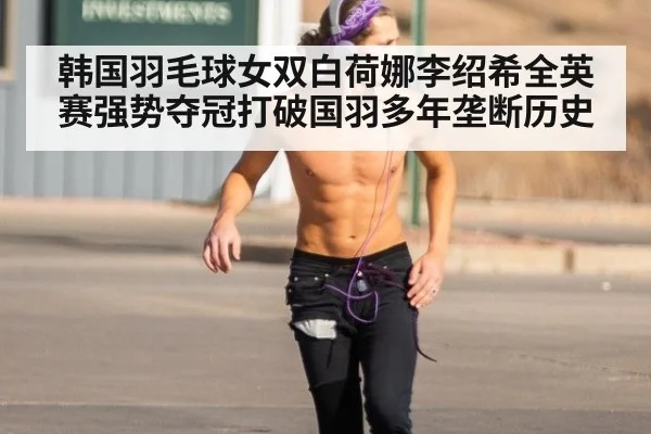韩国羽毛球女双白荷娜李绍希全英赛强势夺冠打破国羽多年垄断历史